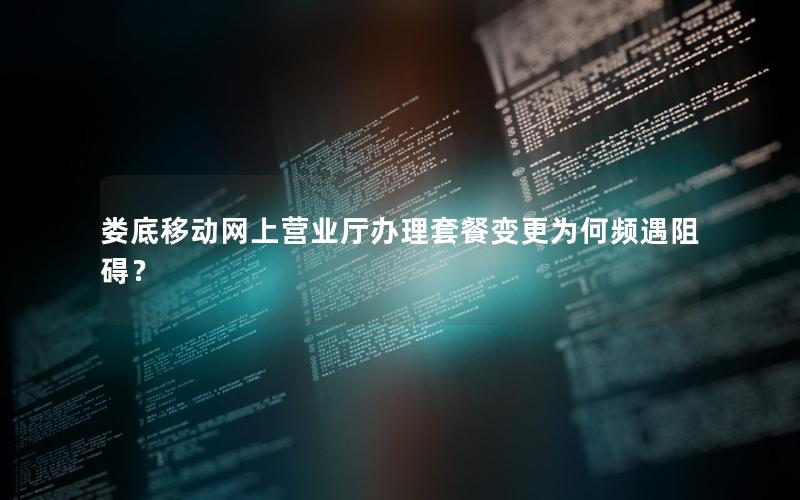 娄底移动网上营业厅办理套餐变更为何频遇阻碍？