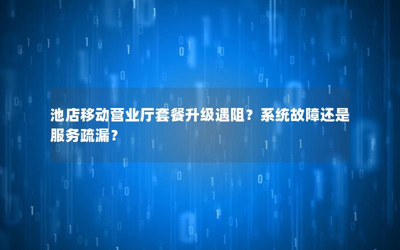 池店移动营业厅套餐升级遇阻？系统故障还是服务疏漏？