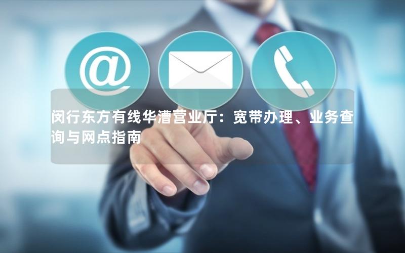 闵行东方有线华漕营业厅：宽带办理、业务查询与网点指南