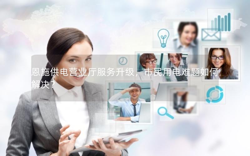 恩施供电营业厅服务升级，市民用电难题如何解决？
