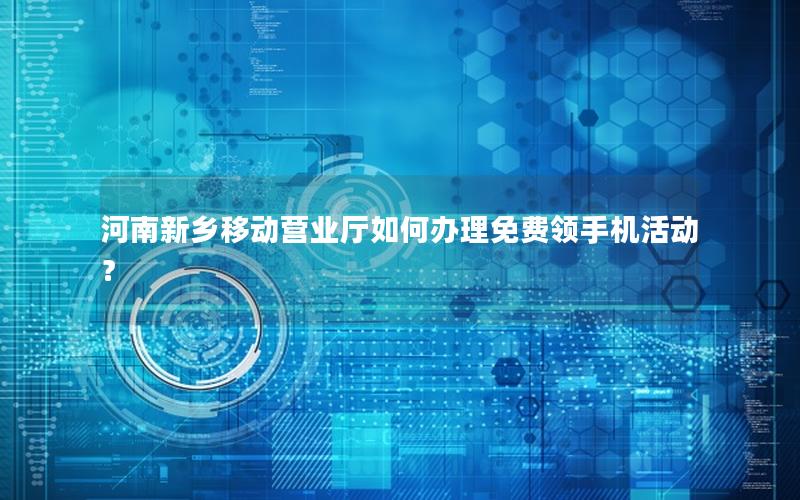 河南新乡移动营业厅如何办理免费领手机活动？