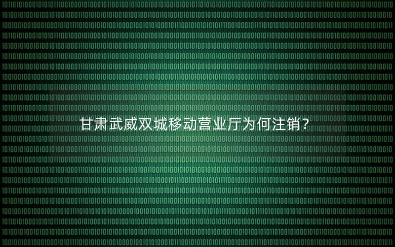 甘肃武威双城移动营业厅为何注销？