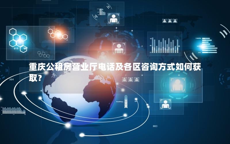 重庆公租房营业厅电话及各区咨询方式如何获取？