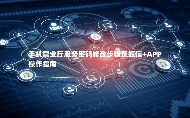 手机营业厅服务密码修改步骤及短信+APP操作指南