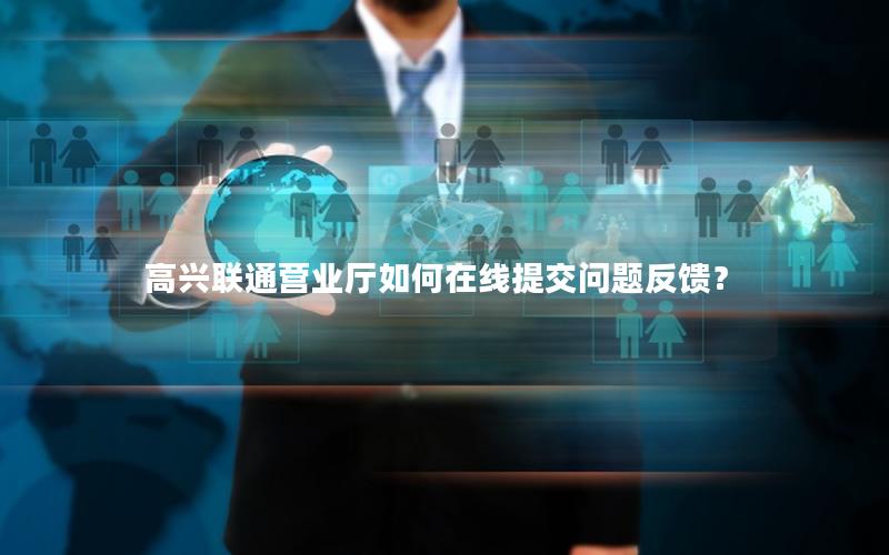 高兴联通营业厅如何在线提交问题反馈？