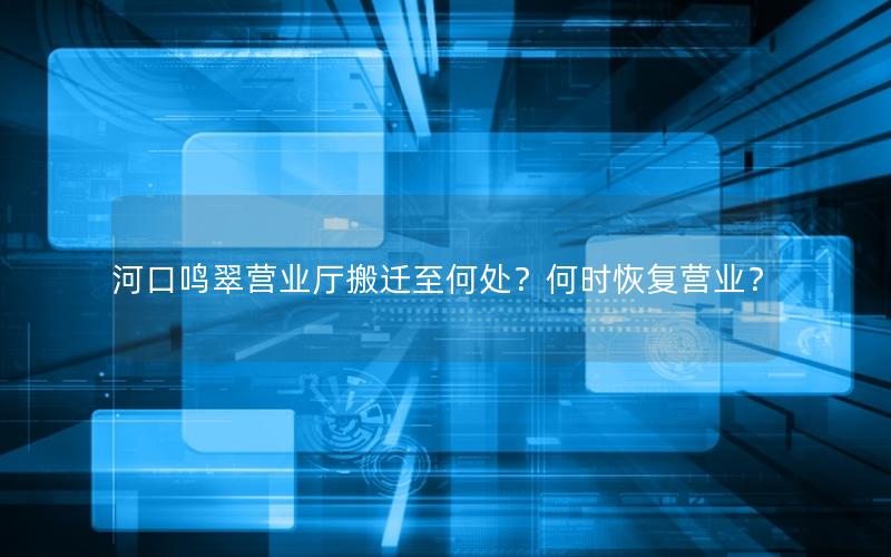 河口鸣翠营业厅搬迁至何处？何时恢复营业？
