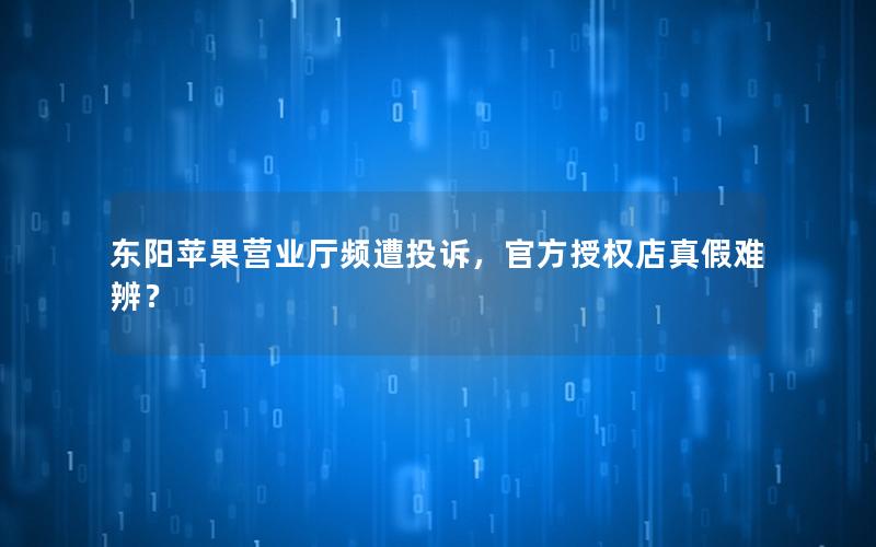 东阳苹果营业厅频遭投诉，官方授权店真假难辨？