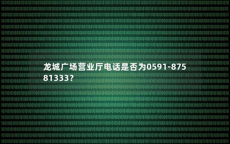 龙城广场营业厅电话是否为0591-87581333？