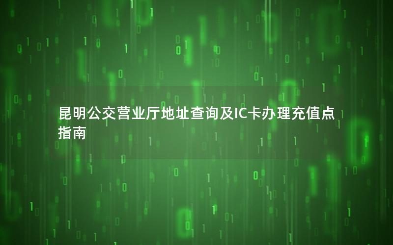 昆明公交营业厅地址查询及IC卡办理充值点指南