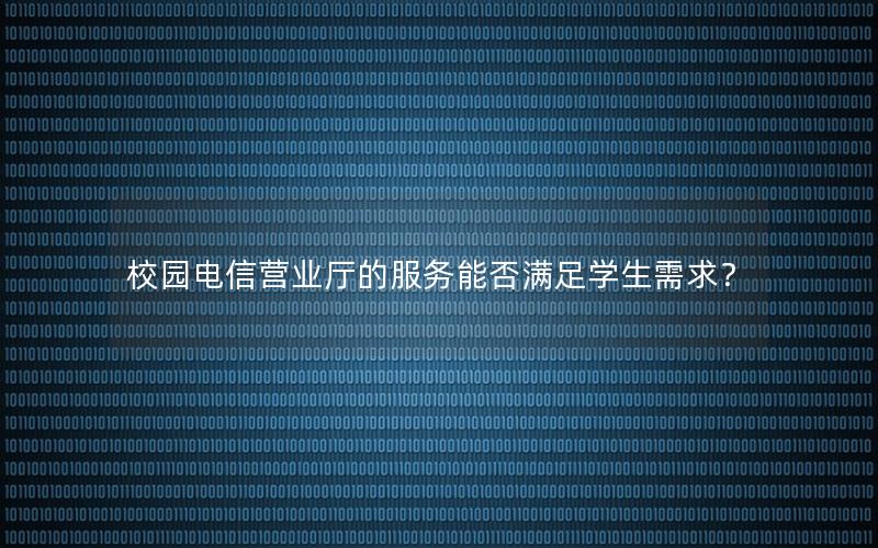 校园电信营业厅的服务能否满足学生需求？