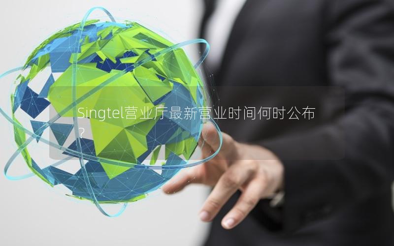 Singtel营业厅最新营业时间何时公布？