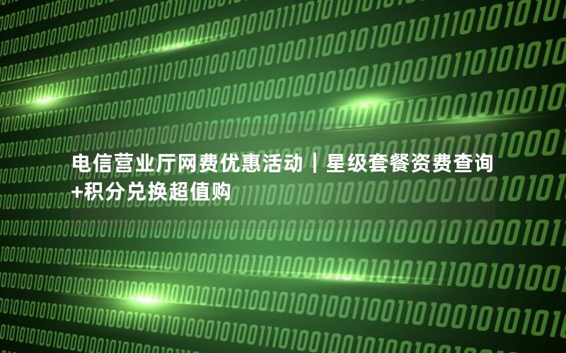 电信营业厅网费优惠活动｜星级套餐资费查询+积分兑换超值购