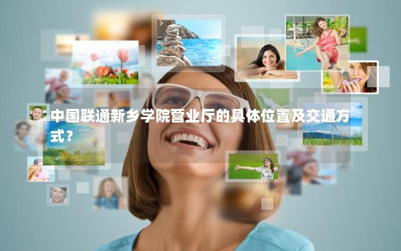 中国联通新乡学院营业厅的具体位置及交通方式？