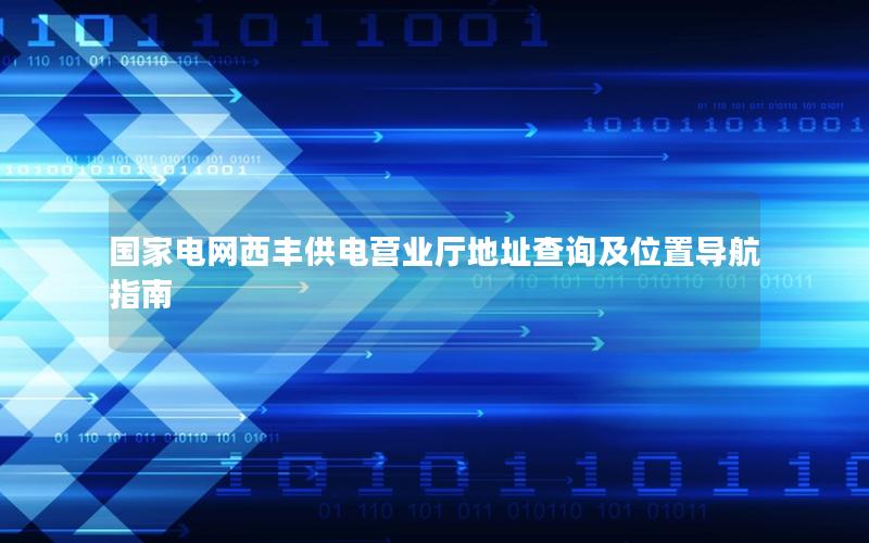 国家电网西丰供电营业厅地址查询及位置导航指南