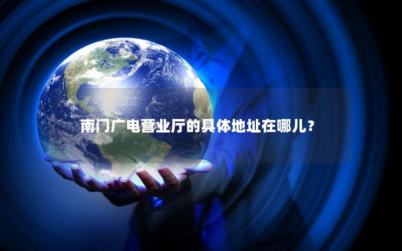 南门广电营业厅的具体地址在哪儿？