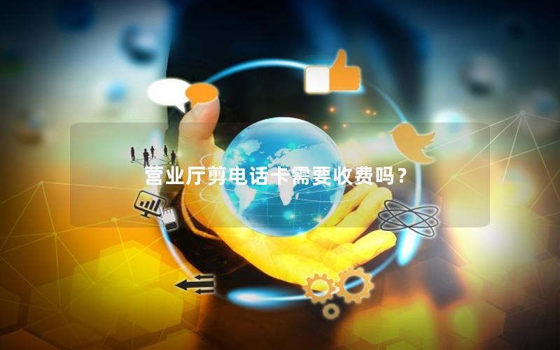 营业厅剪电话卡需要收费吗？