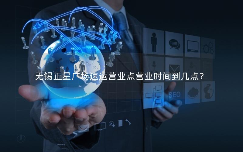 无锡正星广场速运营业点营业时间到几点？