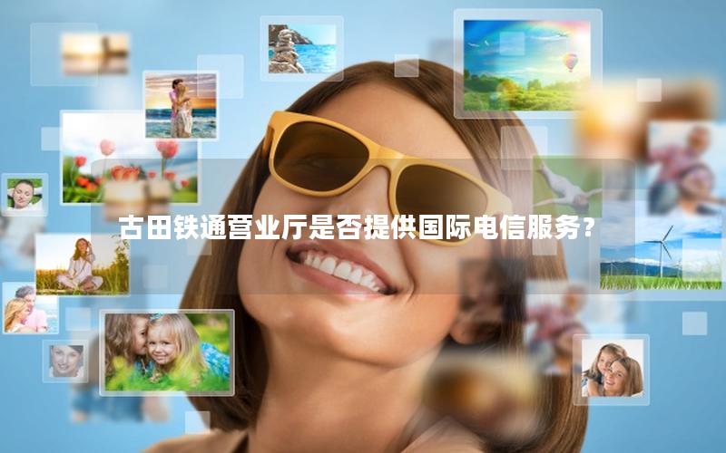 古田铁通营业厅是否提供国际电信服务？