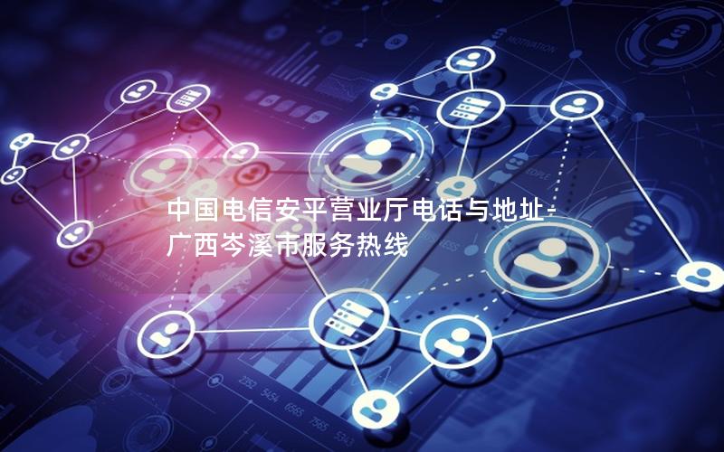 中国电信安平营业厅电话与地址-广西岑溪市服务热线