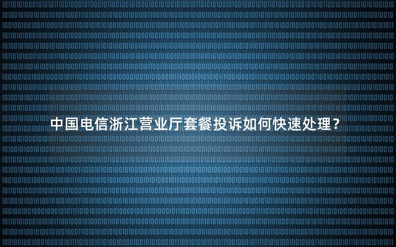中国电信浙江营业厅套餐投诉如何快速处理？