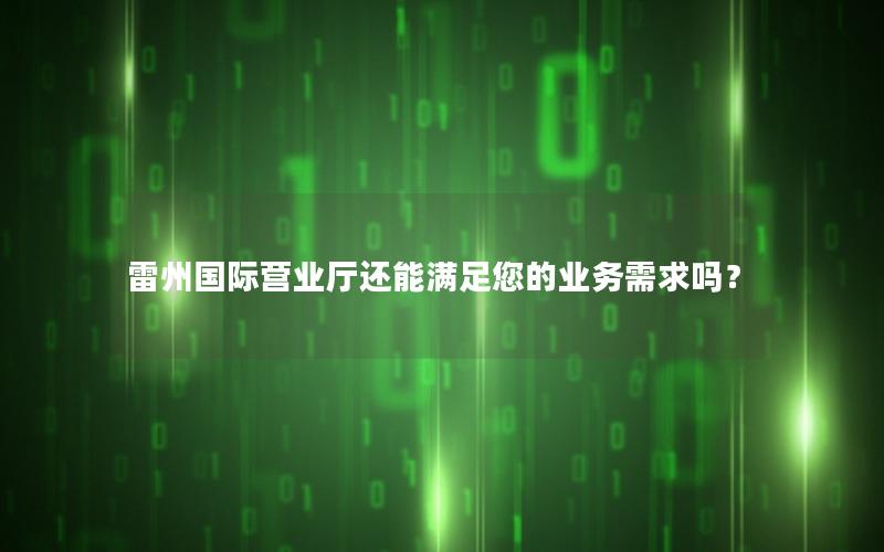 雷州国际营业厅还能满足您的业务需求吗？