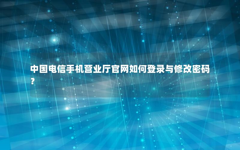 中国电信手机营业厅官网如何登录与修改密码？