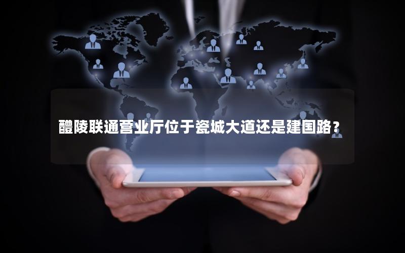 醴陵联通营业厅位于瓷城大道还是建国路？