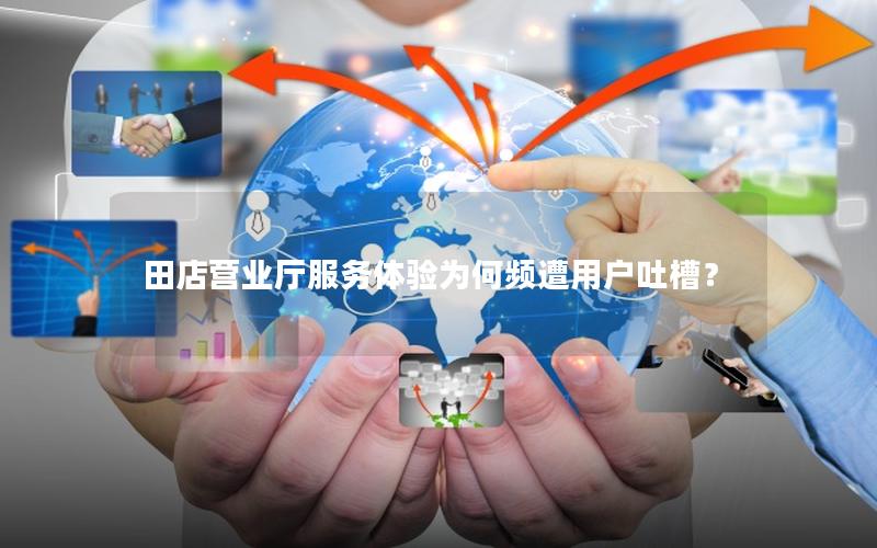 田店营业厅服务体验为何频遭用户吐槽？