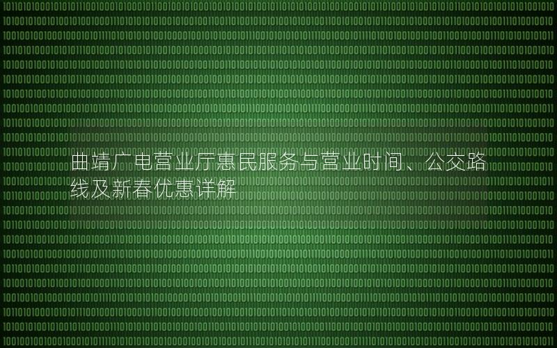 曲靖广电营业厅惠民服务与营业时间、公交路线及新春优惠详解