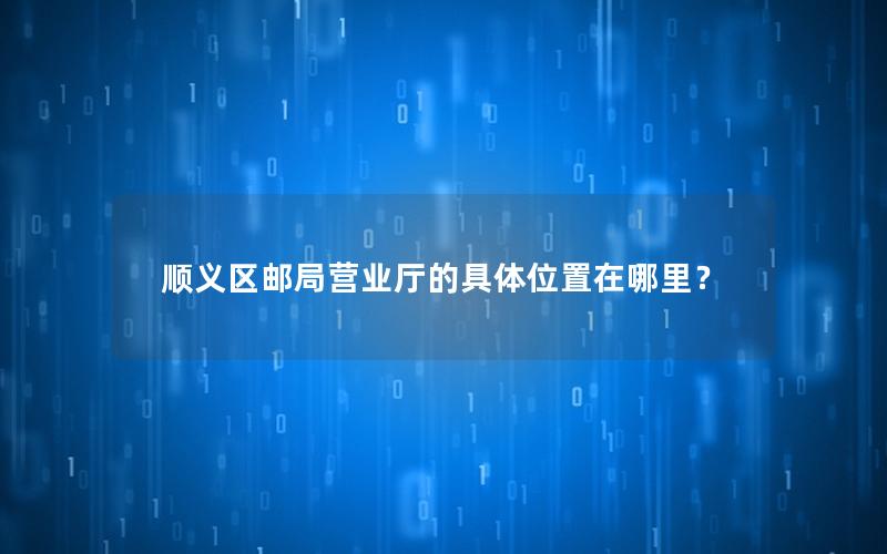 顺义区邮局营业厅的具体位置在哪里？
