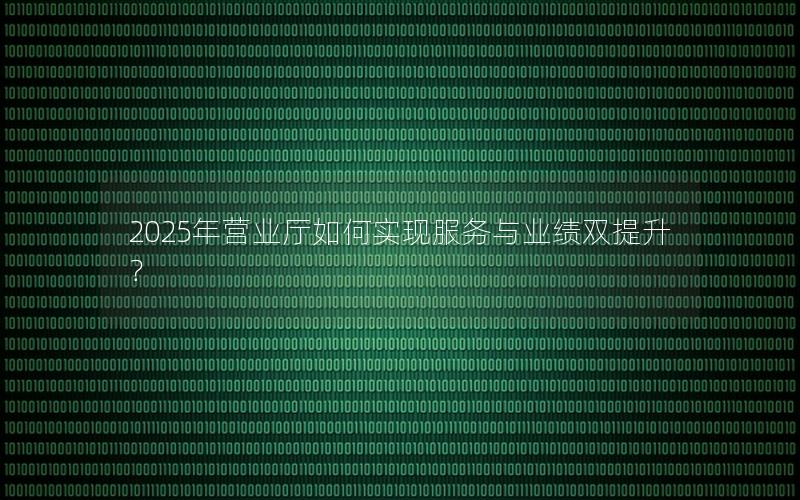 2025年营业厅如何实现服务与业绩双提升？