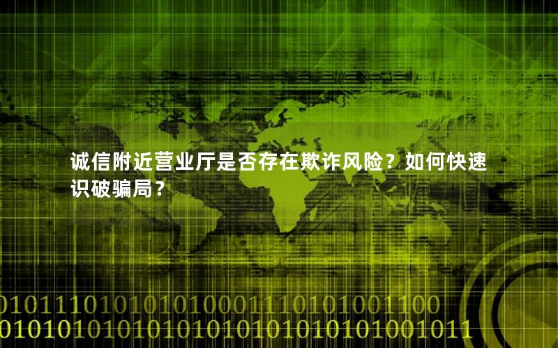 诚信附近营业厅是否存在欺诈风险？如何快速识破骗局？