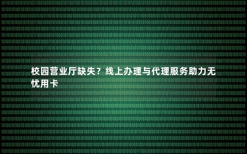 校园营业厅缺失？线上办理与代理服务助力无忧用卡