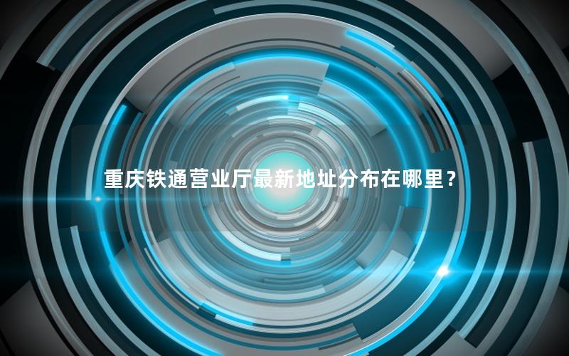 重庆铁通营业厅最新地址分布在哪里？