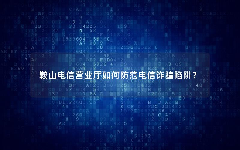 鞍山电信营业厅如何防范电信诈骗陷阱？