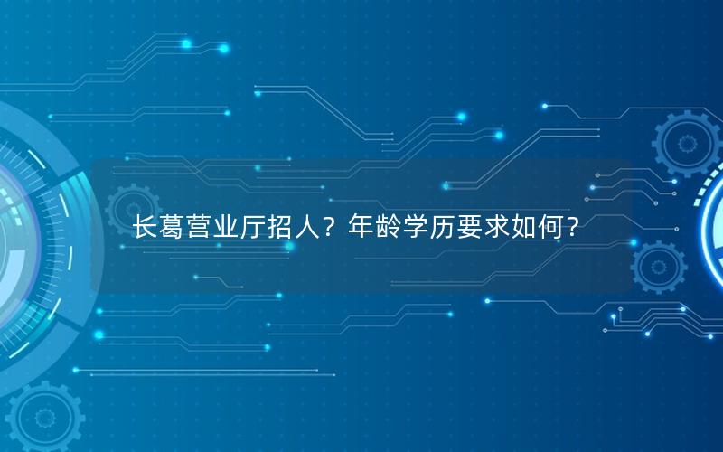 长葛营业厅招人？年龄学历要求如何？