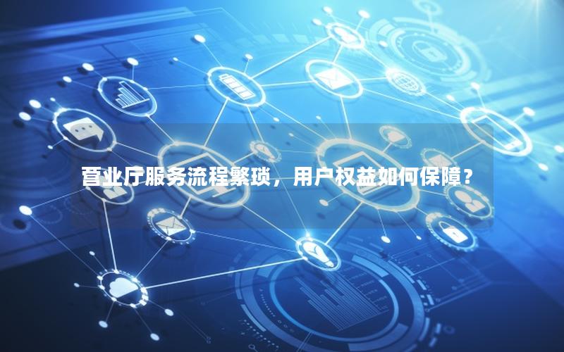 营业厅服务流程繁琐，用户权益如何保障？