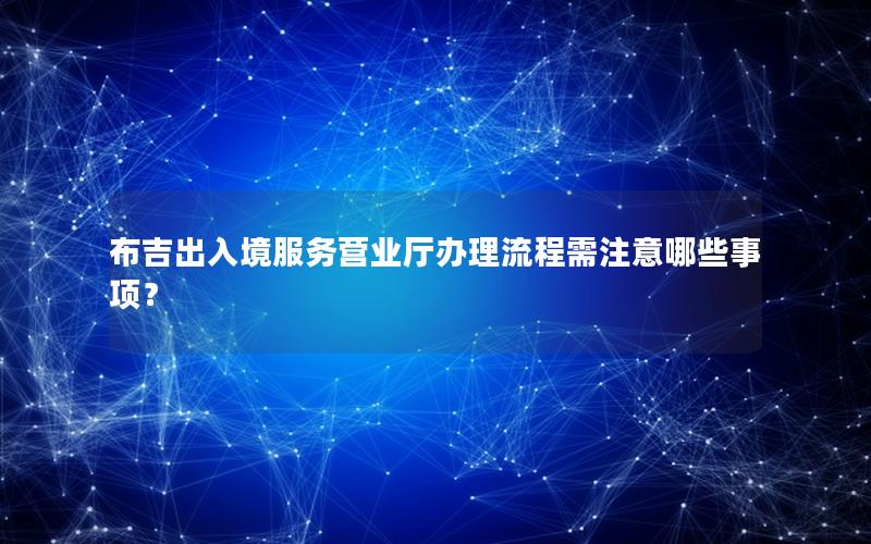 布吉出入境服务营业厅办理流程需注意哪些事项？