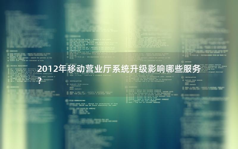 2012年移动营业厅系统升级影响哪些服务？
