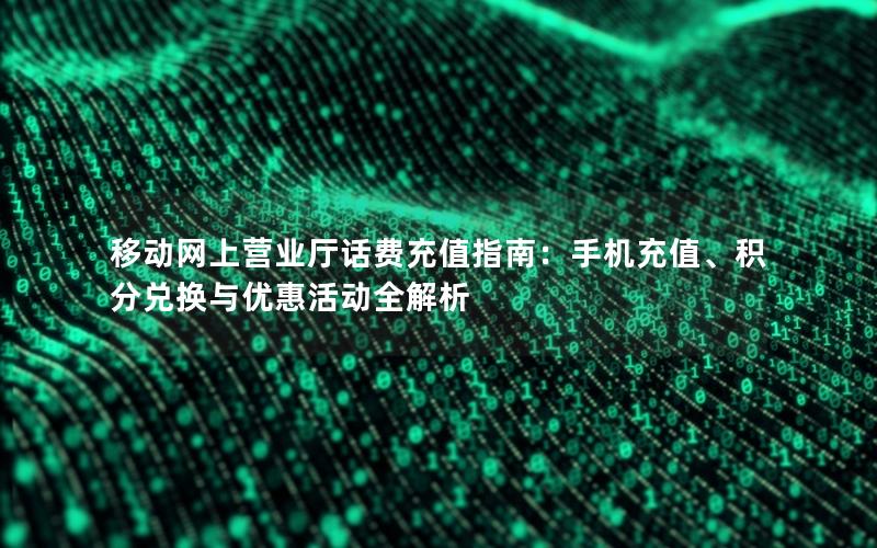 移动网上营业厅话费充值指南：手机充值、积分兑换与优惠活动全解析