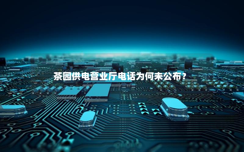 茶园供电营业厅电话为何未公布？