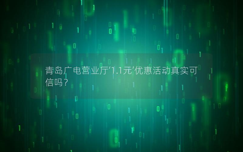 青岛广电营业厅‘1.1元’优惠活动真实可信吗？