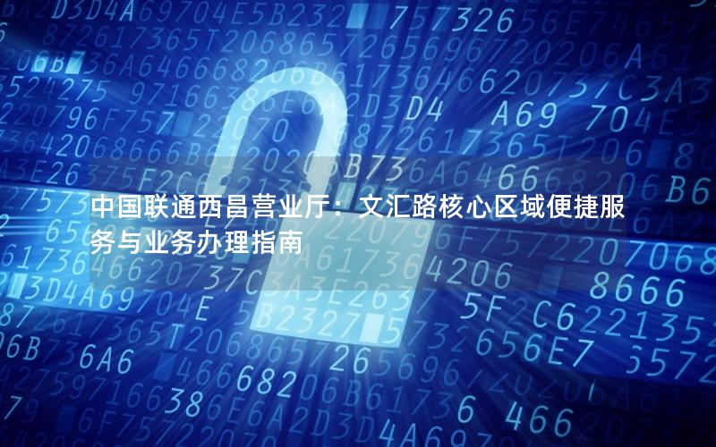 中国联通西昌营业厅：文汇路核心区域便捷服务与业务办理指南