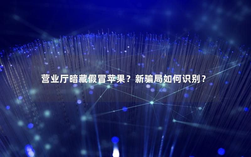 营业厅暗藏假冒苹果？新骗局如何识别？