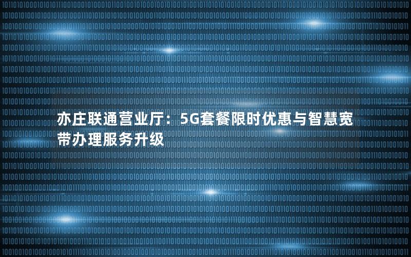 亦庄联通营业厅：5G套餐限时优惠与智慧宽带办理服务升级
