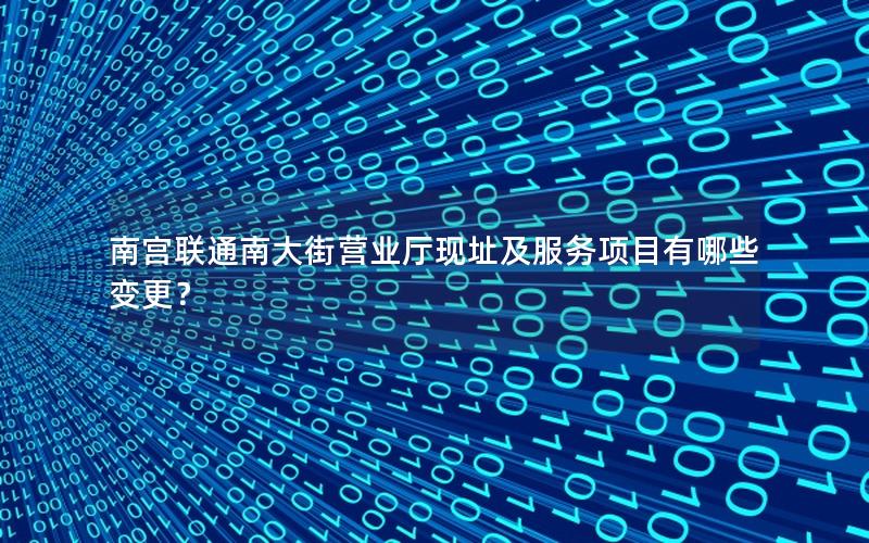 南宫联通南大街营业厅现址及服务项目有哪些变更？