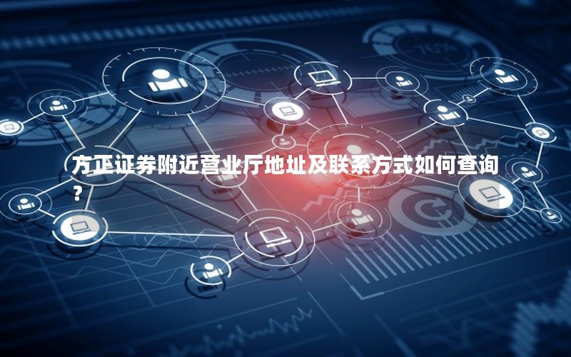 方正证券附近营业厅地址及联系方式如何查询？
