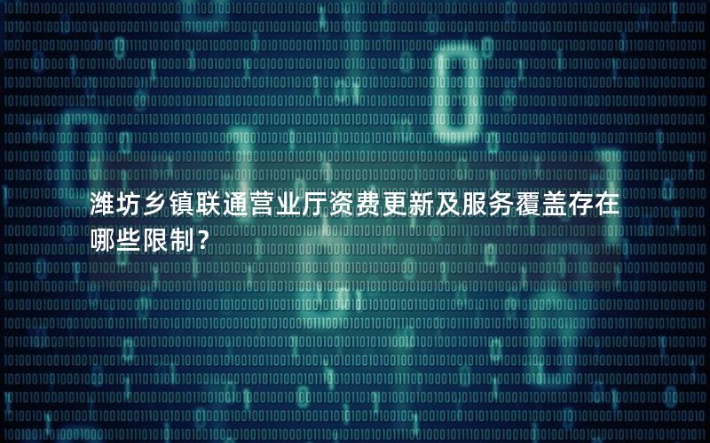 潍坊乡镇联通营业厅资费更新及服务覆盖存在哪些限制？