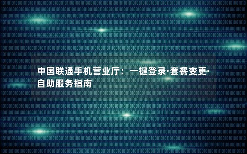 中国联通手机营业厅：一键登录·套餐变更·自助服务指南