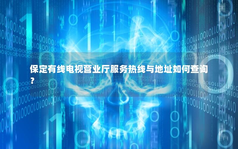 保定有线电视营业厅服务热线与地址如何查询？